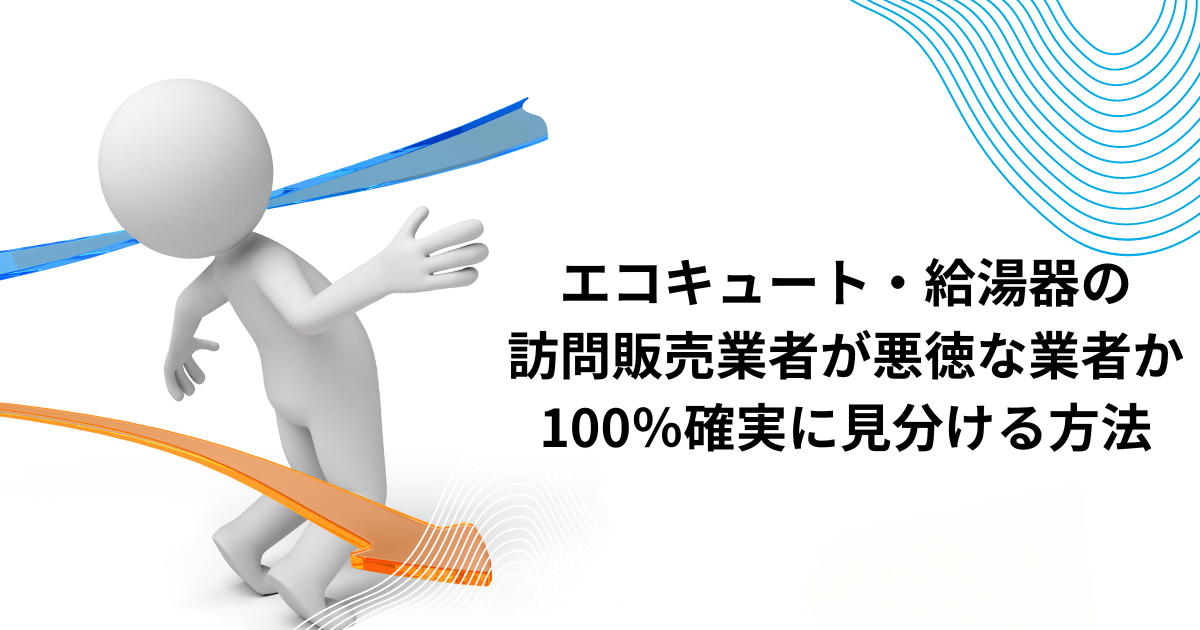 エコキュート・給湯器の訪問販売業者が悪徳な業者か100％確実に見分ける方法