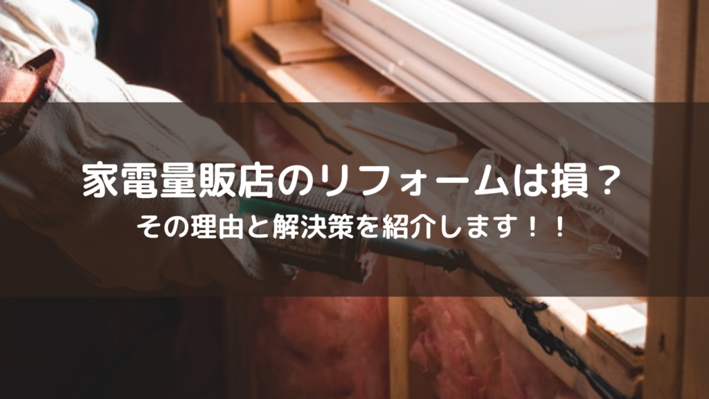 誰も教えてくれない...家電量販店リフォームで損する２つの理由！！