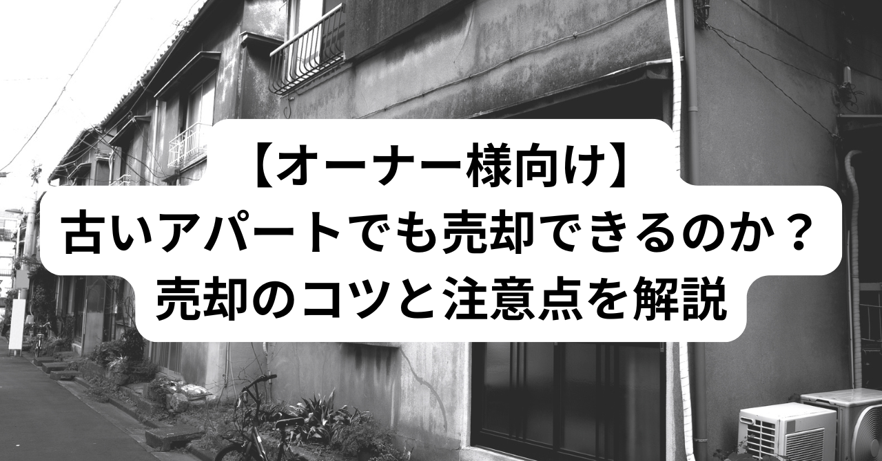 【オーナー様向け】 古いアパートでも売却できるのか？ 売却のコツと注意点を解説