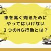 車を高く売るためにやってはいけない２つのNG行動とは？