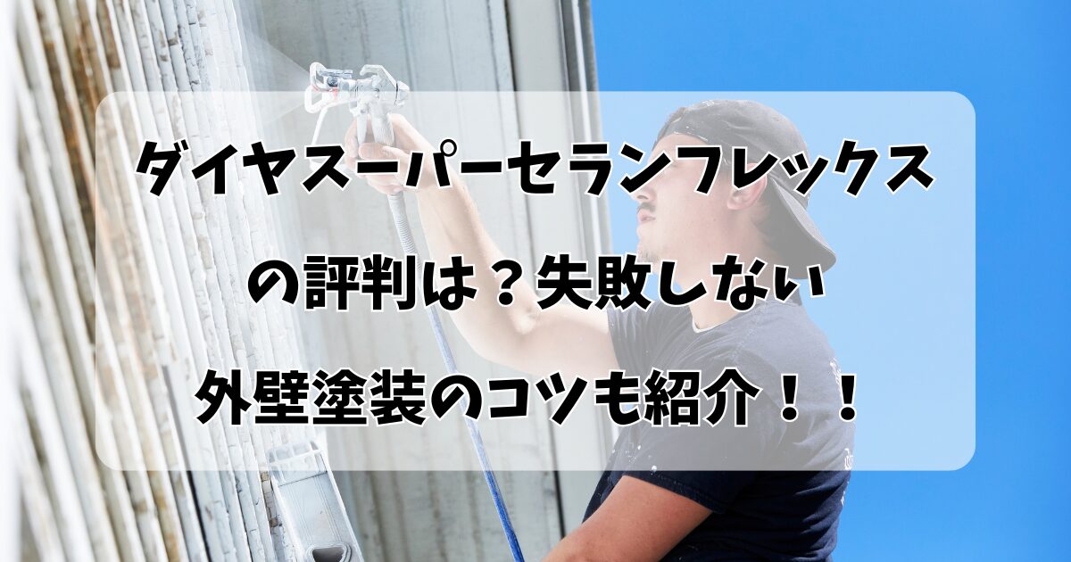 ダイヤスーパーセランフレックスの評判は？失敗しない 外壁塗装のコツも紹介！！
