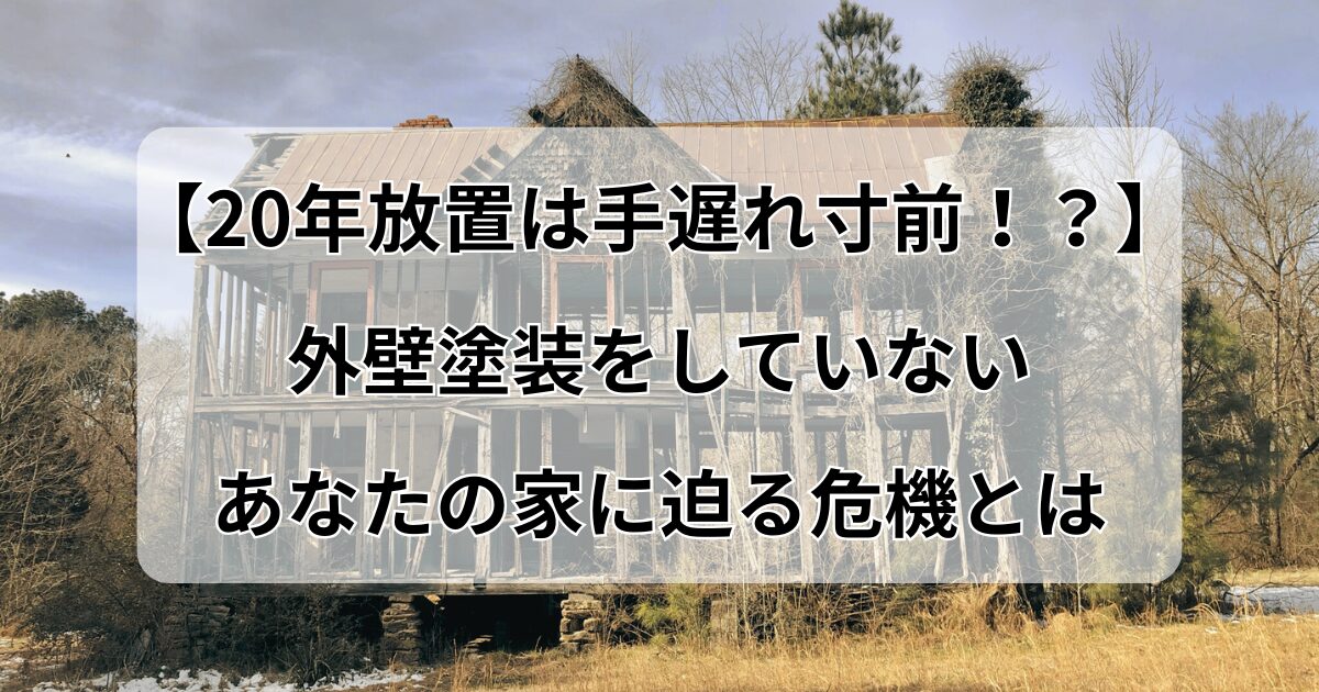 【20年放置は手遅れ寸前！？】外壁塗装をしていないあなたの家に迫る危機とは