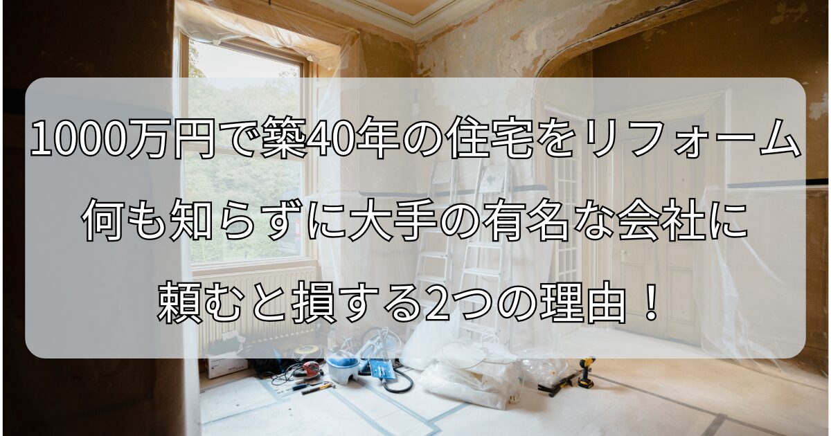 1000万円で築40年の住宅をリフォーム何も知らずに大手の有名な会社に 頼むと損する2つの理由！