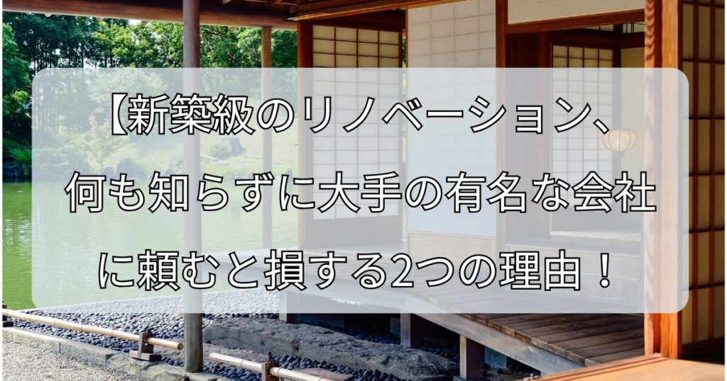 新築級のリノベーション、何も知らずに大手の有名な会社に頼むと損する2つの理由！