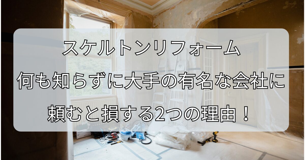 スケルトンリフォーム、何も知らずに大手の有名な会社に頼むと損する2つの理由！