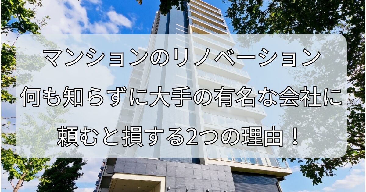 マンションのリノベーション、何も知らずに大手の有名な会社に頼むと損する2つの理由！