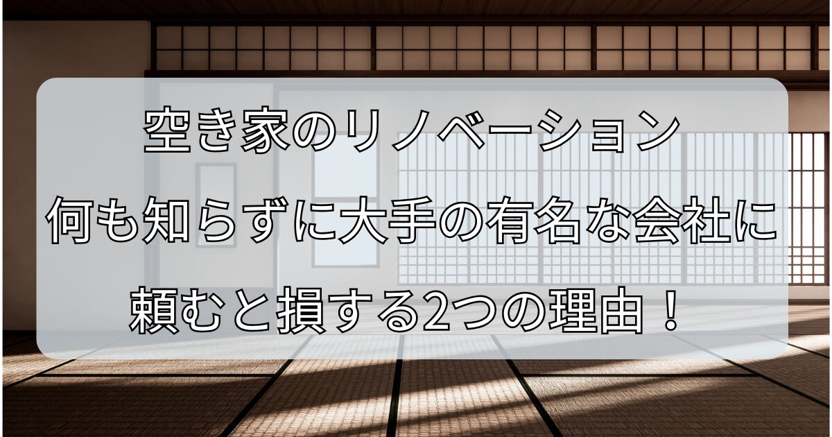 空き家のリノベーション、何も知らずに大手の有名な会社に頼むと損する2つの理由！のコピー