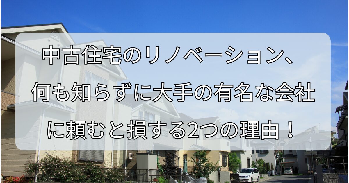 中古住宅のリノベーション、 何も知らずに大手の有名な会社に頼むと損する2つの理由！