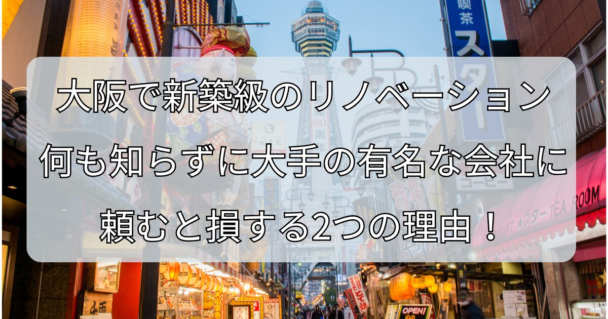 大阪で新築級のリノベーション、 何も知らずに大手の有名な会社に頼むと損する2つの理由！