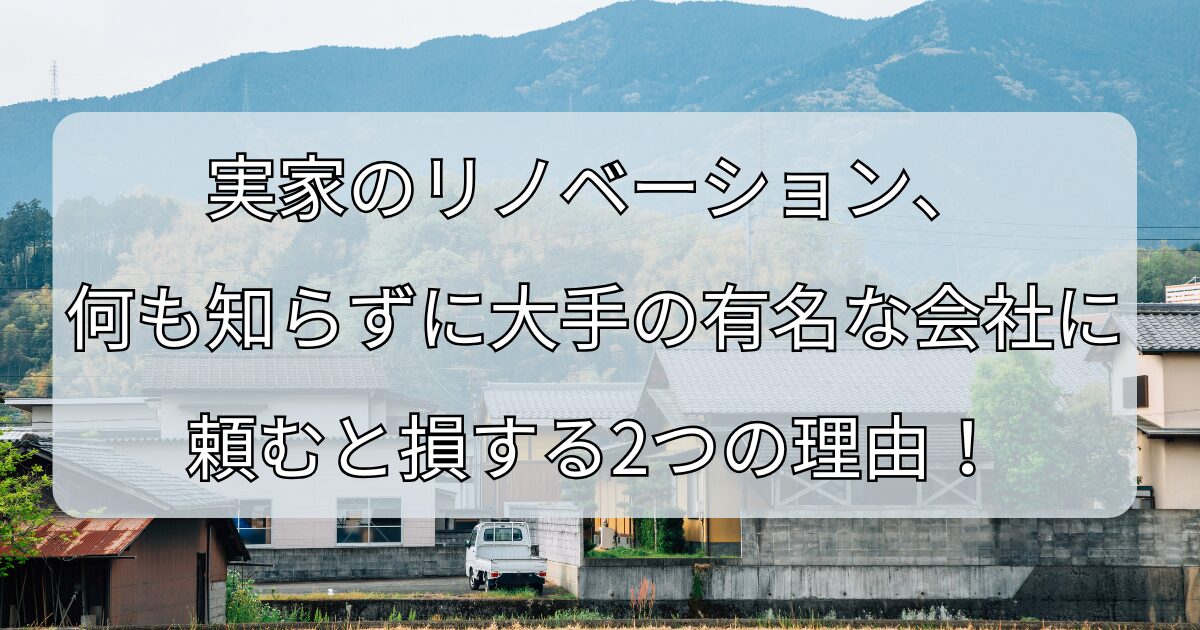 実家のリノベーション、 何も知らずに大手の有名な会社に 頼むと損する2つの理由！