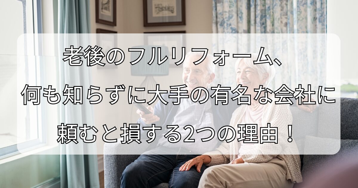 老後のフルリフォーム、 何も知らずに大手の有名な会社に 頼むと損する2つの理由！