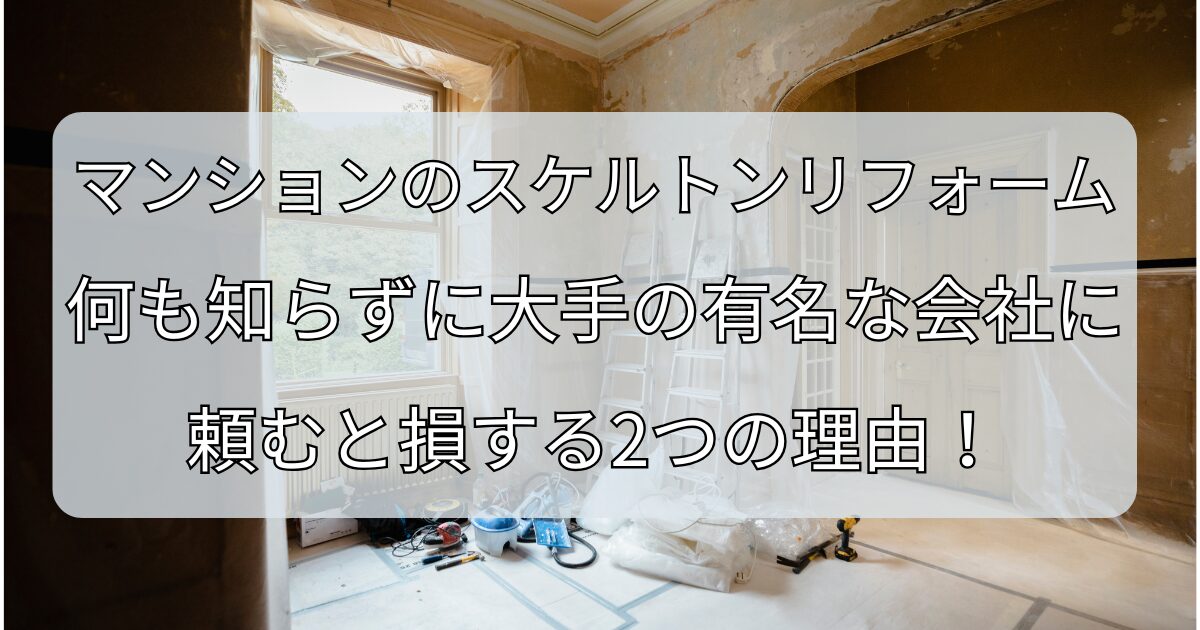 マンションのスケルトンリフォーム、何も知らずに大手の有名な会社に頼むと損する2つの理由！