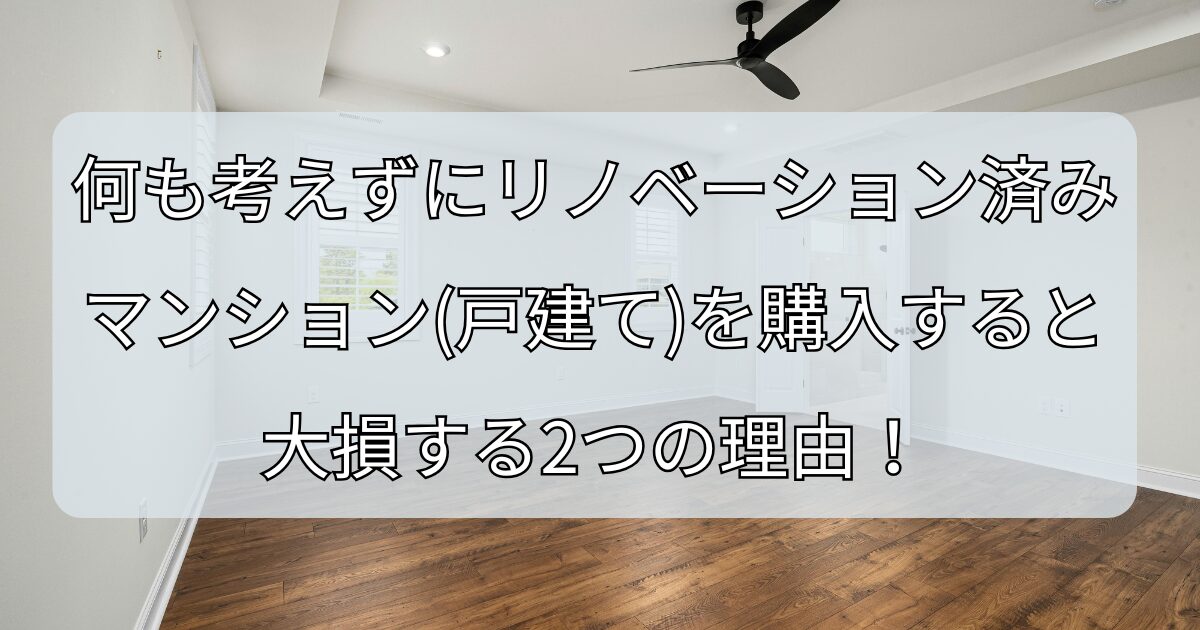 何も考えずにリノベーション済みマンション（戸建て）を購入すると大損する2つの理由