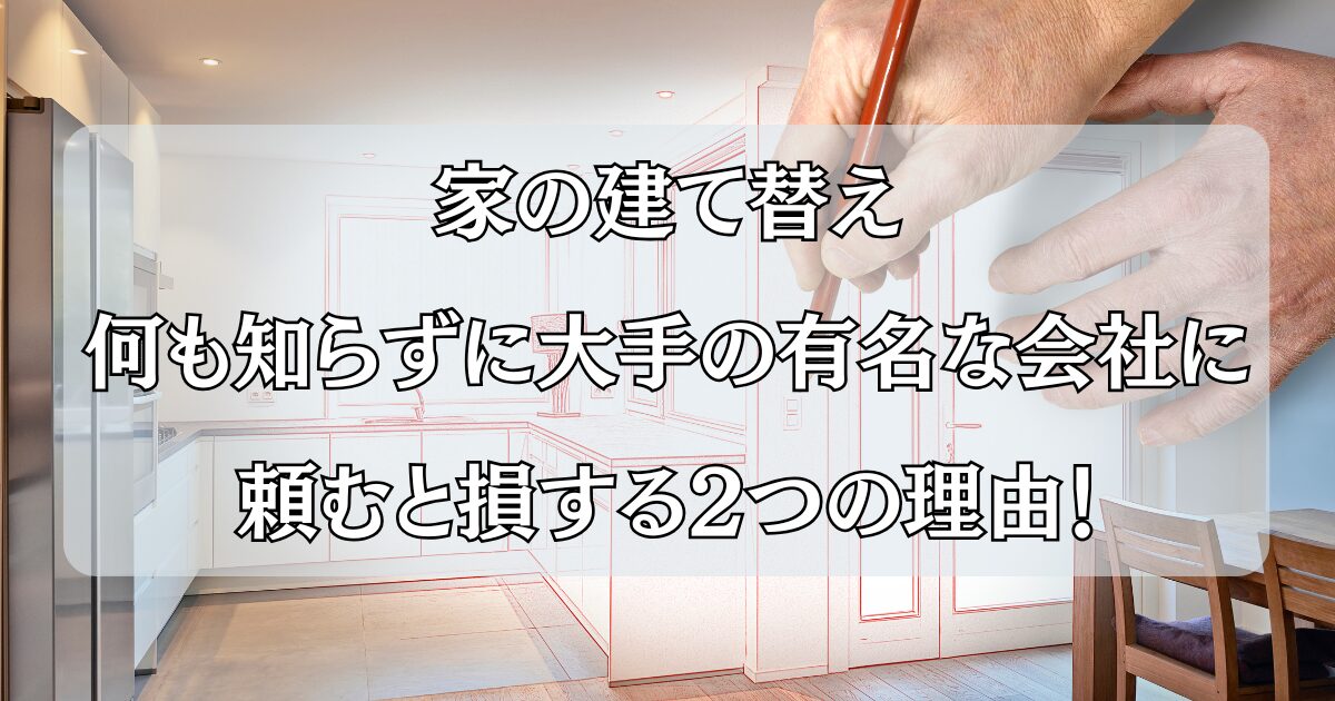 家の建て替え、何も知らずに大手の有名な会社に頼むと損する2つの理由！