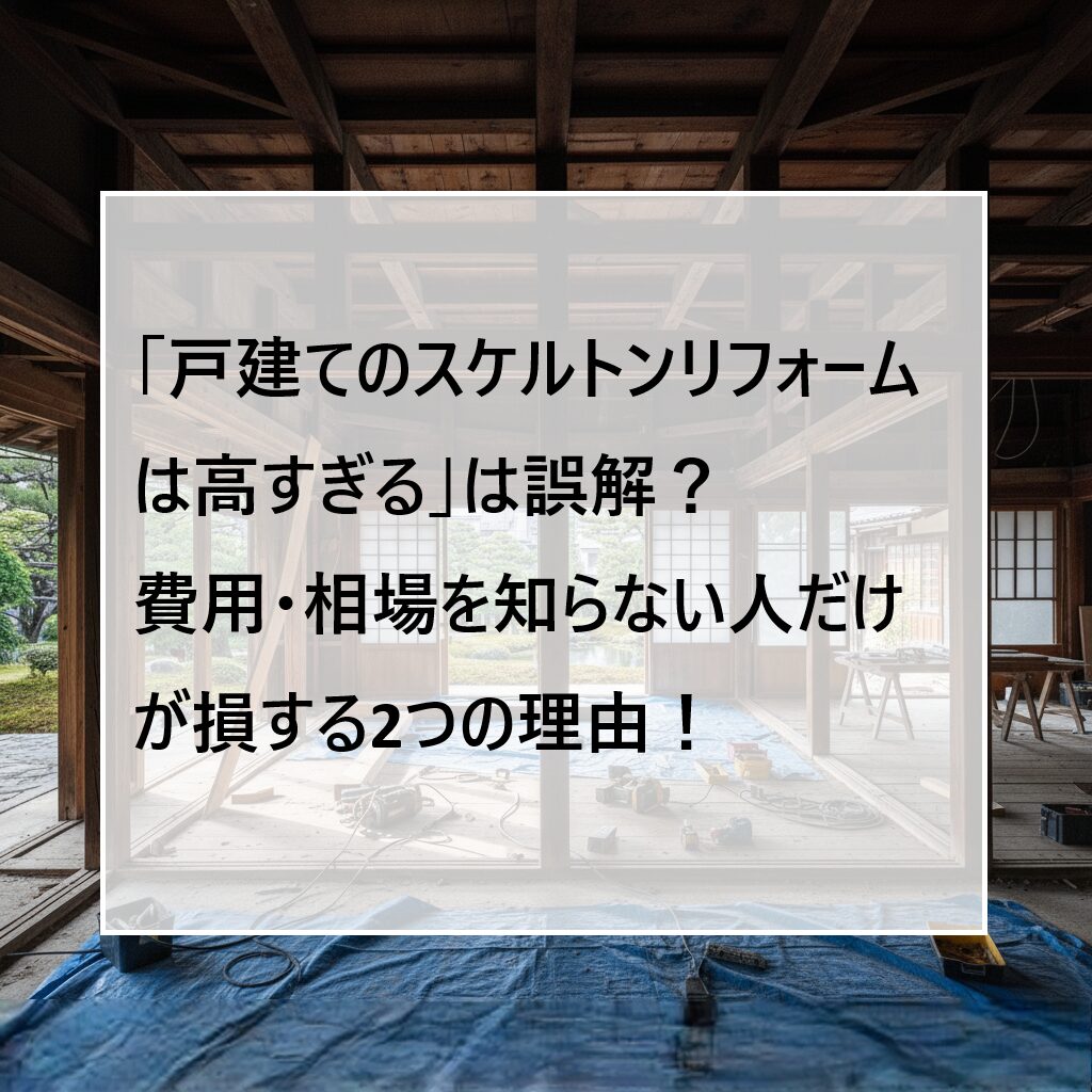 「戸建てのスケルトンリフォームは高すぎる」は誤解？費用・相場を知らない人だけが損する2つの理由！