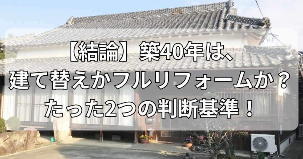 【結論】築40年は、建て替えかフルリフォームか？たった2つの判断基準！