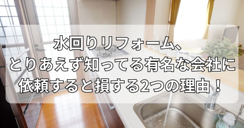 水回りリフォーム、とりあえず知ってる有名な会社に依頼すると損する2つの理由！