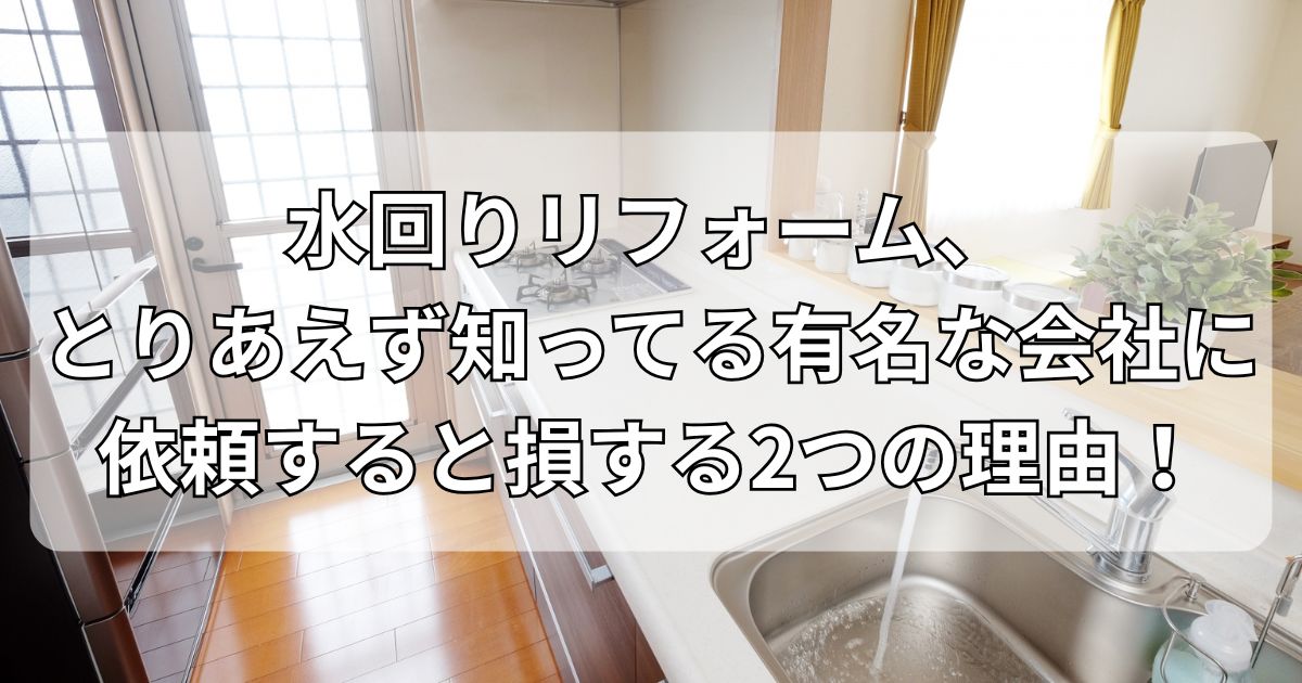 水回りリフォーム、とりあえず知ってる有名な会社に依頼すると損する2つの理由！