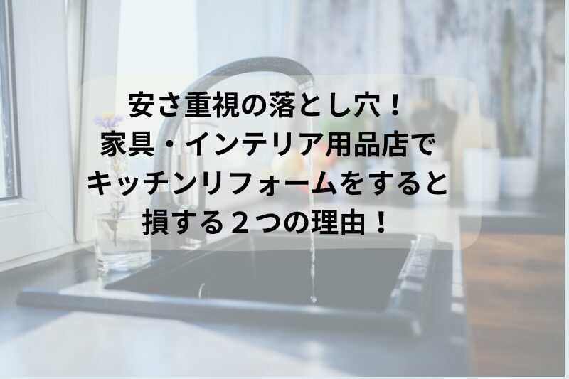 安さ重視の落とし穴！家具・インテリア用品店でキッチンリフォームをすると損する２つの理由！