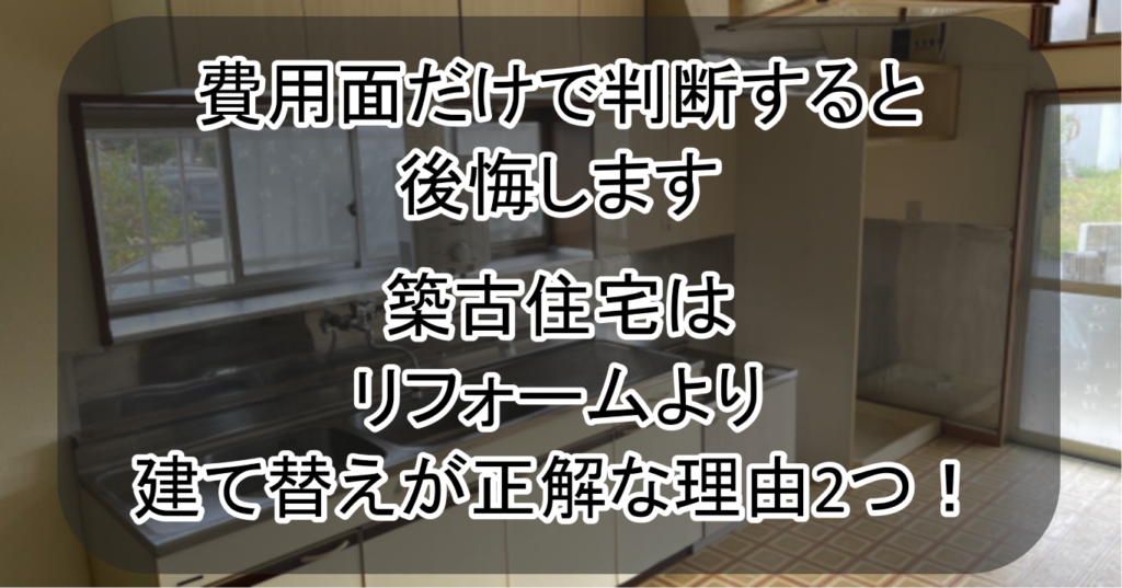 費用面だけで判断すると後悔します。築古住宅はリフォームより建て替えが正解な理由2つ!