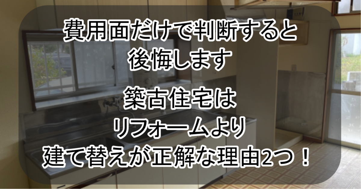 費用面だけで判断すると後悔します。築古住宅はリフォームより建て替えが正解な理由2つ！