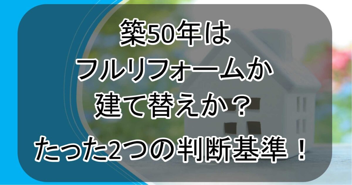 【結論】築50年はフルリフォームか建て替えか？たった2つの判断基準！