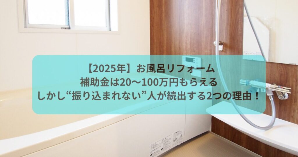 【2025年】お風呂リフォーム補助金は20〜100万円もらえる｜しかし“振り込まれない”人が続出する2つの理由！