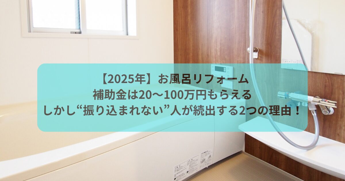 【2025年】お風呂リフォーム補助金は20〜100万円もらえる｜しかし“振り込まれない”人が続出する2つの理由！
