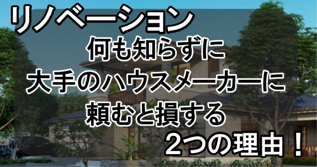 リノベーション、何も知らずに大手のハウスメーカーに頼むと損する2つの理由！