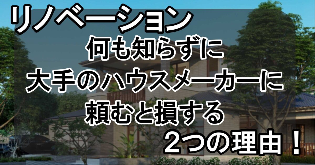リノベーション、何も知らずに大手のハウスメーカーに頼むと損する2つの理由！