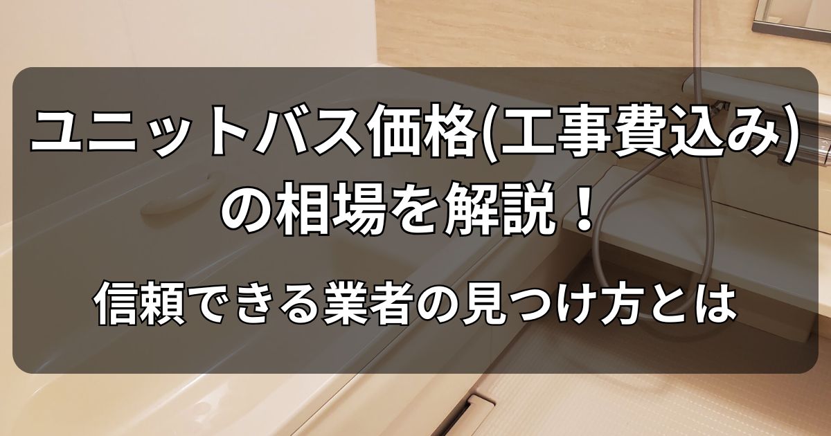 ユニットバス価格（工事費込み）の相場を解説！信頼できる業者の見つけ方とは