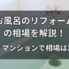 古いお風呂のリフォーム費用の相場を解説！戸建てとマンションで相場は異なる？