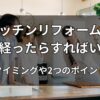 キッチンリフォームは何年経ったらすればいい？交換のタイミングや2つのポイントを解説