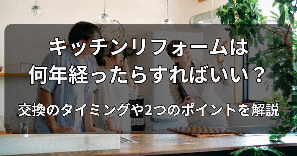 キッチンリフォームは何年経ったらすればいい?交換のタイミングや2つのポイントを解説