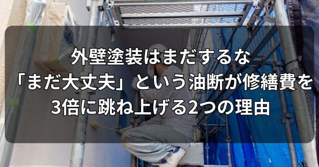 外壁塗装はまだするな「まだ大丈夫」という油断が修繕費を3倍に跳ね上げる2つの理由
