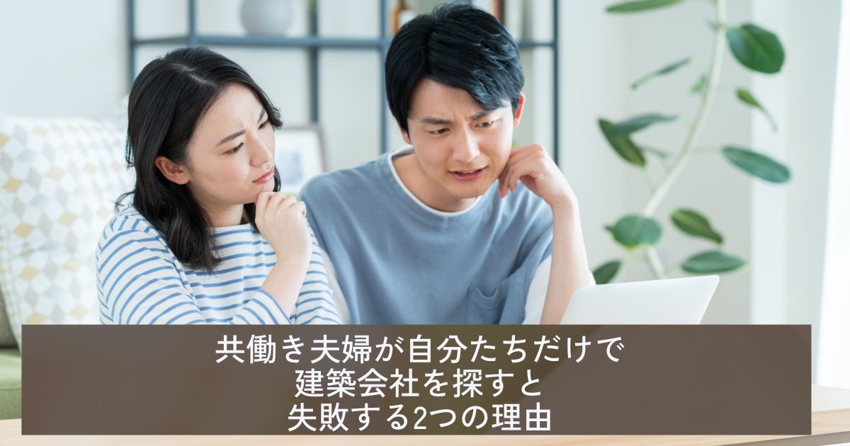 共働き夫婦が自分たちだけで建築会社を探すと失敗する2つの理由