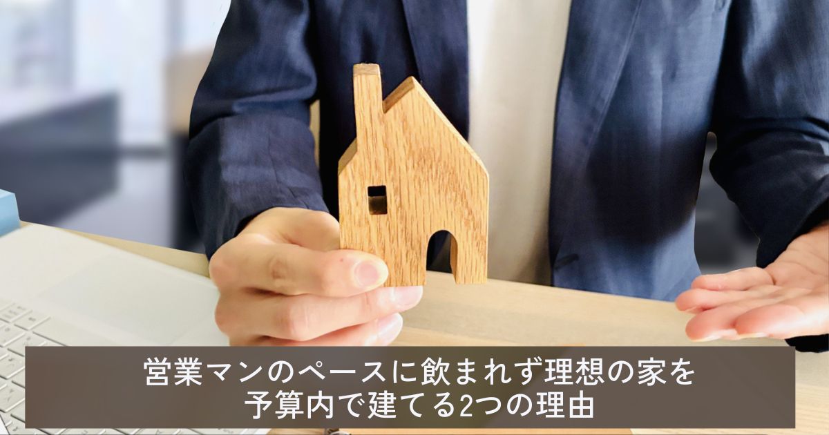 営業マンのペースに飲まれず理想の家を予算内で建てる2つの理由