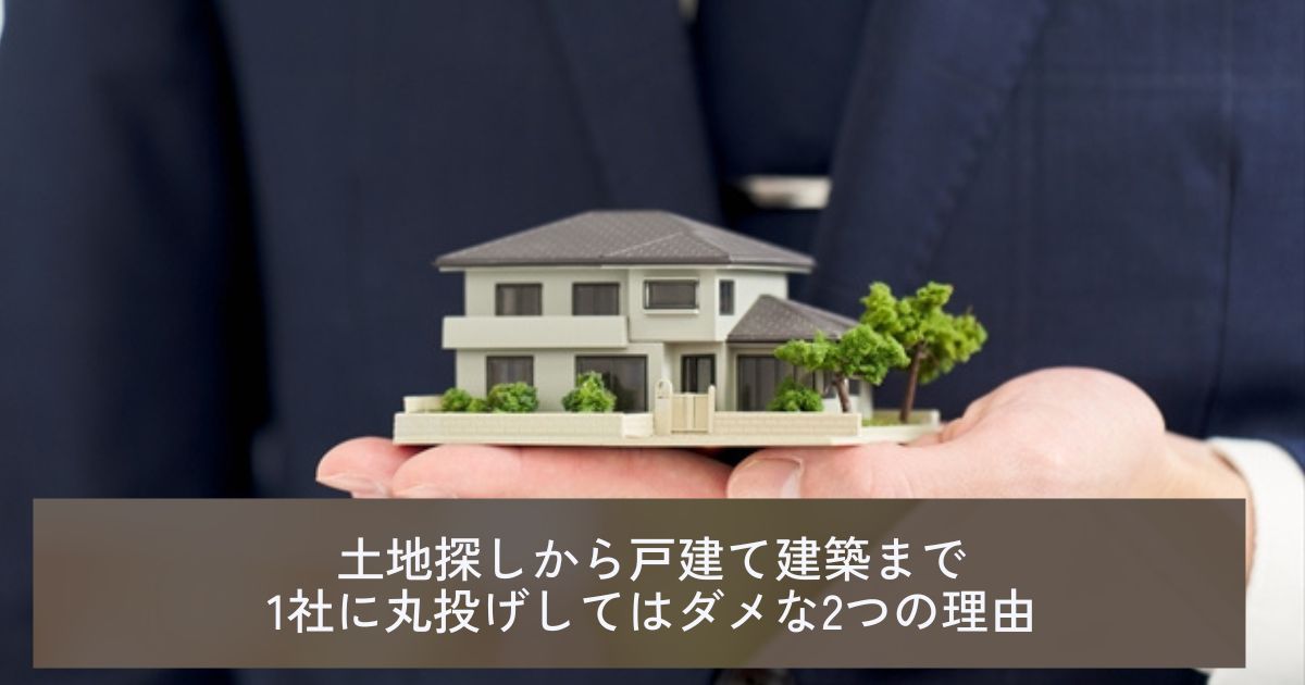 土地探しから戸建て建築まで1社に丸投げしてはダメな2つの理由