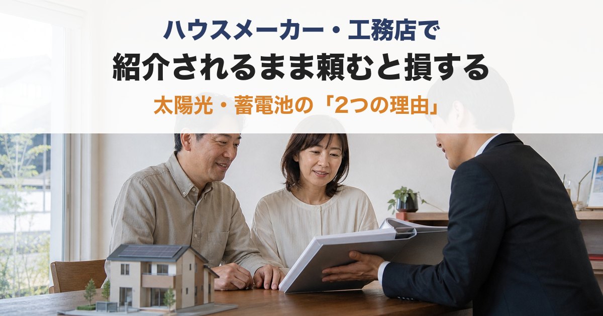 ハウスメーカーや工務店で、紹介されるまま太陽光・蓄電池を頼むと損する2つの理由