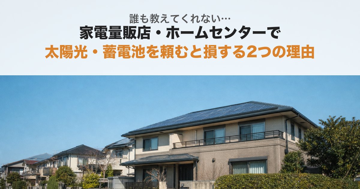 誰も教えてくれない...家電量販店やホームセンターで太陽光・蓄電池を頼むと損する２つの理由！！