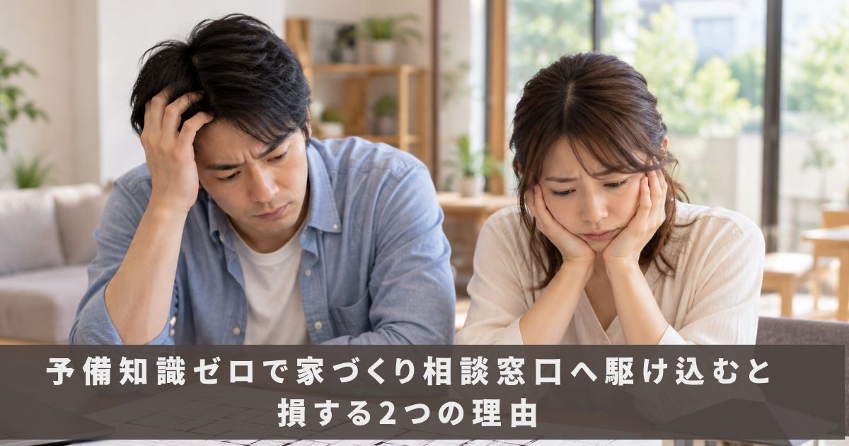 予備知識ゼロで家づくり相談窓口へ駆け込むと損する2つの理由
